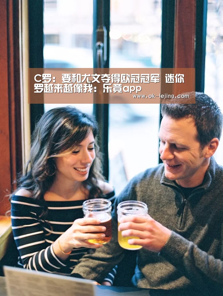 C罗:要和尤文夺得欧冠冠军 迷你罗越来越像我:乐竟app(图1) 乐竟官网