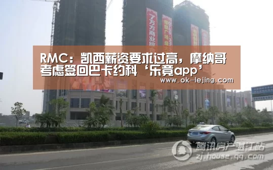 RMC:凯西薪资要求过高,摩纳哥考虑签回巴卡约科‘乐竟app’(图1) 乐竟官网