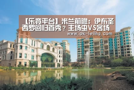 【乐竟平台】米兰前瞻:伊布圣西罗回归首秀?主场虫VS客场虫(图2) 乐竟app