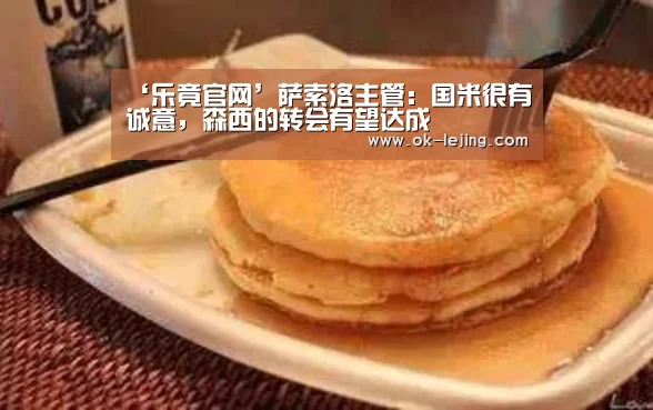 ‘乐竟官网’萨索洛主管:国米很有诚意,森西的转会有望达成(图2) 乐竟平台