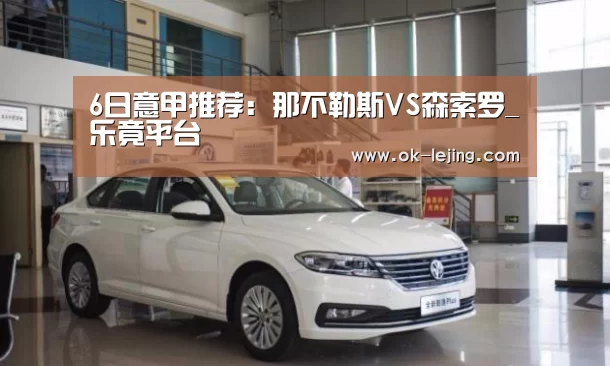 6日意甲推荐:那不勒斯VS森索罗_乐竟平台(图1) 乐竟体育app